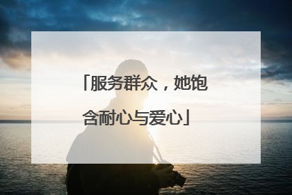 服务群众，她饱含耐心与爱心