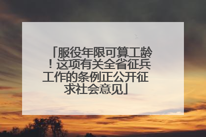 服役年限可算工龄！这项有关全省征兵工作的条例正公开征求社会意见