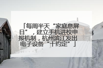每周半天“家庭息屏日”，建立手机进校申报机制，杭州滨江发出电子设备“十约定”