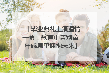 毕业典礼上演温情一幕，歌声中告别童年感恩里拥抱未来