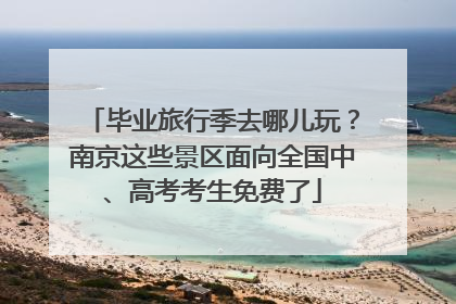 毕业旅行季去哪儿玩？南京这些景区面向全国中、高考考生免费了