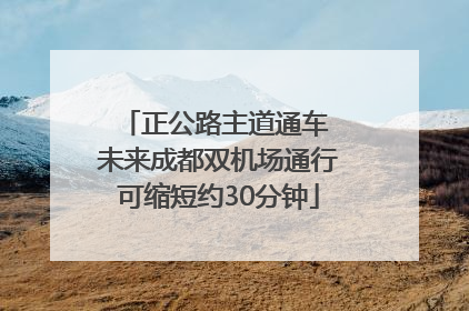 正公路主道通车 未来成都双机场通行可缩短约30分钟