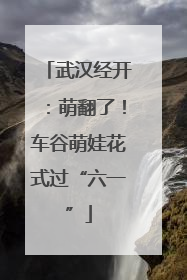 武汉经开：萌翻了！车谷萌娃花式过“六一”
