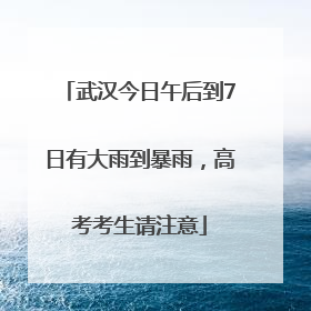 武汉今日午后到7日有大雨到暴雨，高考考生请注意