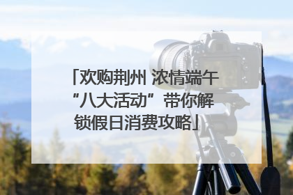 欢购荆州 浓情端午 “八大活动”带你解锁假日消费攻略