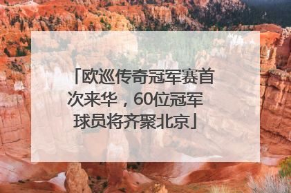 欧巡传奇冠军赛首次来华，60位冠军球员将齐聚北京