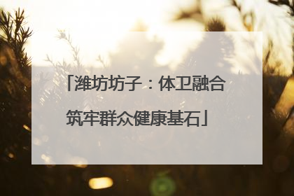 潍坊坊子：体卫融合筑牢群众健康基石