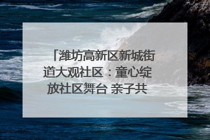 潍坊高新区新城街道大观社区：童心绽放社区舞台 亲子共谱六一欢歌