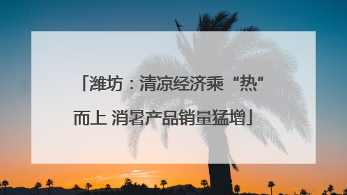 潍坊：清凉经济乘“热”而上 消暑产品销量猛增