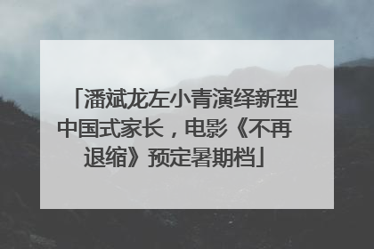 潘斌龙左小青演绎新型中国式家长，电影《不再退缩》预定暑期档
