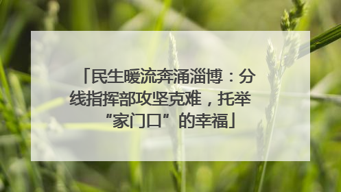民生暖流奔涌淄博：分线指挥部攻坚克难，托举“家门口”的幸福