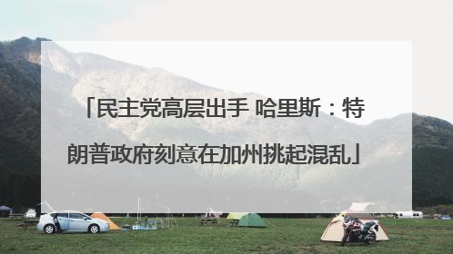 民主党高层出手 哈里斯：特朗普政府刻意在加州挑起混乱