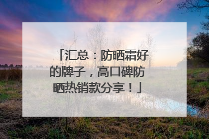 汇总：防晒霜好的牌子，高口碑防晒热销款分享！