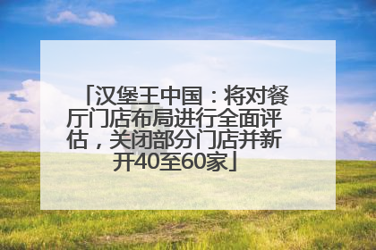 汉堡王中国：将对餐厅门店布局进行全面评估，关闭部分门店并新开40至60家
