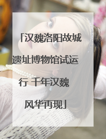 汉魏洛阳故城遗址博物馆试运行 千年汉魏 风华再现