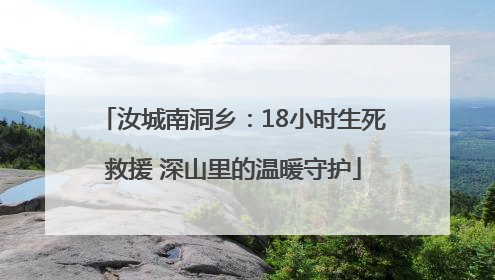 汝城南洞乡：18小时生死救援 深山里的温暖守护