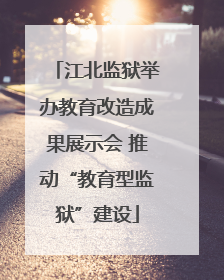 江北监狱举办教育改造成果展示会 推动“教育型监狱”建设