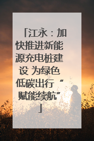 江永：加快推进新能源充电桩建设 为绿色低碳出行“赋能续航”