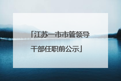 江苏一市市管领导干部任职前公示