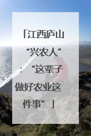 江西庐山“兴农人”：“这辈子做好农业这件事”