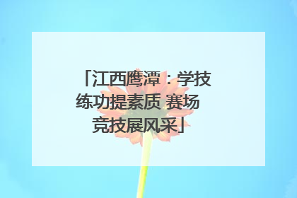 江西鹰潭：学技练功提素质 赛场竞技展风采
