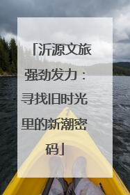 沂源文旅强劲发力：寻找旧时光里的新潮密码