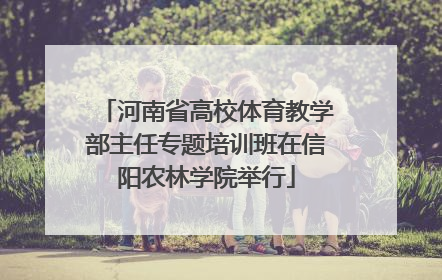 河南省高校体育教学部主任专题培训班在信阳农林学院举行