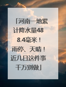 河南一地累计降水量488.4毫米！雨停、天晴！近几日这件事千万别做