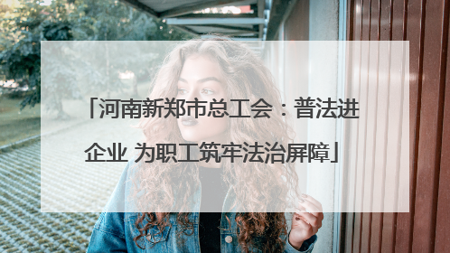 河南新郑市总工会：普法进企业 为职工筑牢法治屏障