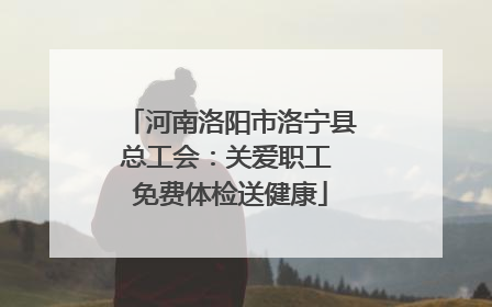 河南洛阳市洛宁县总工会：关爱职工 免费体检送健康