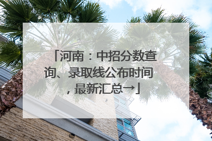 河南：中招分数查询、录取线公布时间，最新汇总→