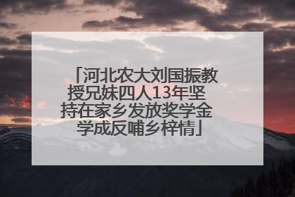 河北农大刘国振教授兄妹四人13年坚持在家乡发放奖学金 学成反哺乡梓情