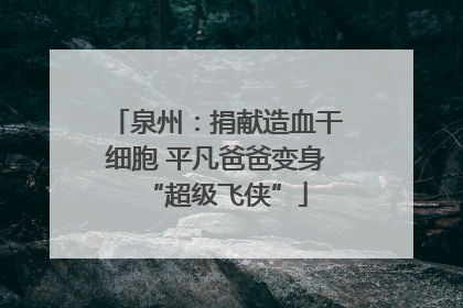 泉州：捐献造血干细胞 平凡爸爸变身“超级飞侠”