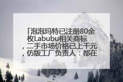 泡泡玛特已注册80余枚Labubu相关商标，二手市场价格已上千元，仿版工厂负责人：都在欠货，根本不够分
