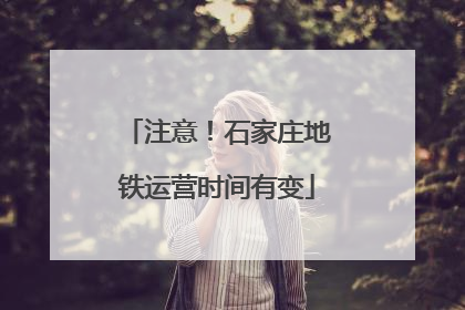 注意！石家庄地铁运营时间有变