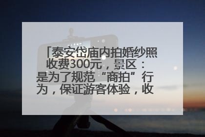 泰安岱庙内拍婚纱照收费300元，景区：是为了规范“商拍”行为，保证游客体验，收取费用全部上交国库