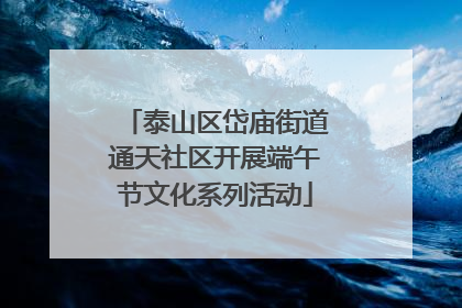 泰山区岱庙街道通天社区开展端午节文化系列活动