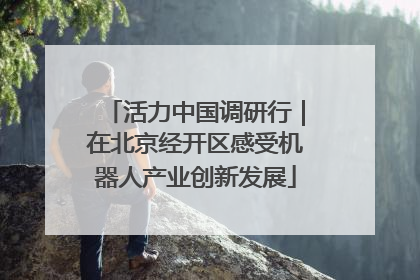 活力中国调研行｜在北京经开区感受机器人产业创新发展