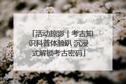 活动掠影｜考古知识科普体验趴 沉浸式解锁考古密码