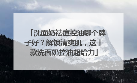 洗面奶祛痘控油哪个牌子好？解锁清爽肌，这十款洗面奶控油超给力
