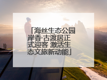 海丝生态公园岸香·古渡居正式迎客 激活生态文旅新动能