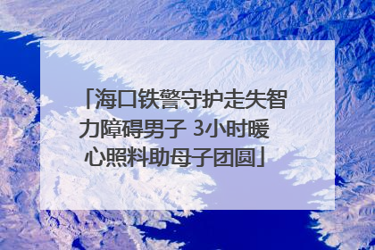 海口铁警守护走失智力障碍男子 3小时暖心照料助母子团圆