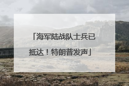 海军陆战队士兵已抵达！特朗普发声
