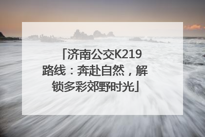 济南公交K219路线：奔赴自然，解锁多彩郊野时光