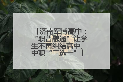 济南军博高中：“职普融通”让学生不再纠结高中、中职“二选一”