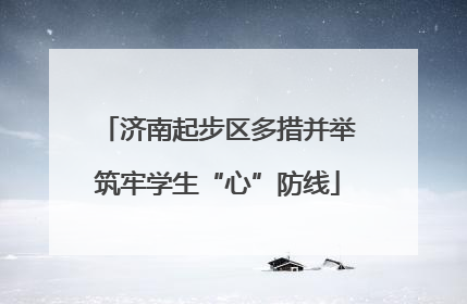 济南起步区多措并举筑牢学生“心”防线