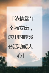 浓情端午幸福安康，这里的睦邻节活动暖人心