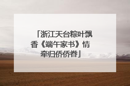 浙江天台粽叶飘香《端午家书》情牵归侨侨眷