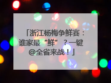 浙江杨梅争鲜赛：谁家最“鲜”？一键@全省来战！