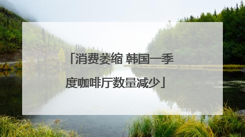 消费萎缩 韩国一季度咖啡厅数量减少